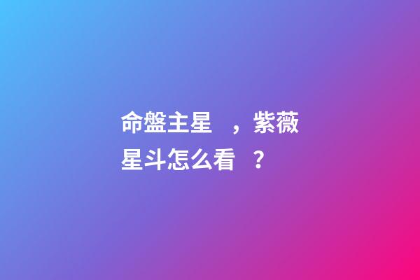 命盤主星，紫薇星斗怎么看？